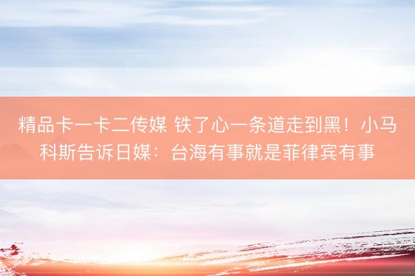 精品卡一卡二传媒 铁了心一条道走到黑！小马科斯告诉日媒：台海有事就是菲律宾有事