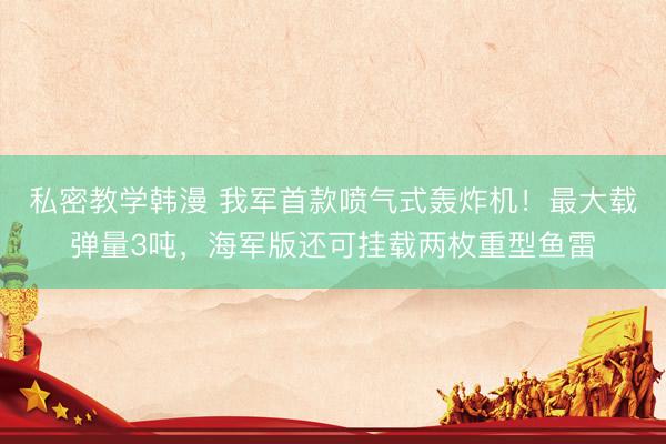 私密教学韩漫 我军首款喷气式轰炸机！最大载弹量3吨，海军版还可挂载两枚重型鱼雷