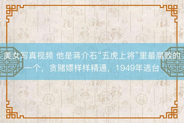 美女写真视频 他是蒋介石“五虎上将”里最腐败的一个，贪赌嫖样样精通，1949年逃台