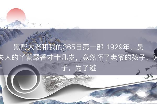 黑帮大老和我的365日第一部 1929年，吴佩孚夫人的丫鬟翠香才十几岁，竟然怀了老爷的孩子，为了避