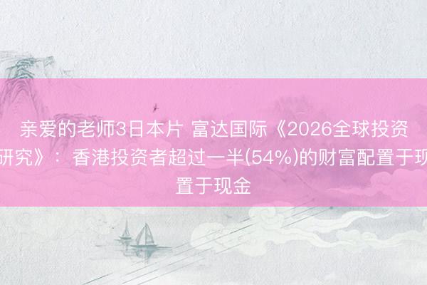 亲爱的老师3日本片 富达国际《2026全球投资者研究》：香港投资者超过一半(54%)的财富配置于现金