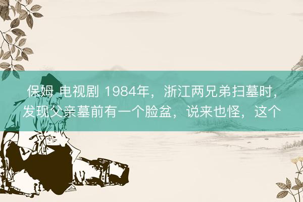 保姆 电视剧 1984年，浙江两兄弟扫墓时，发现父亲墓前有一个脸盆，说来也怪，这个
