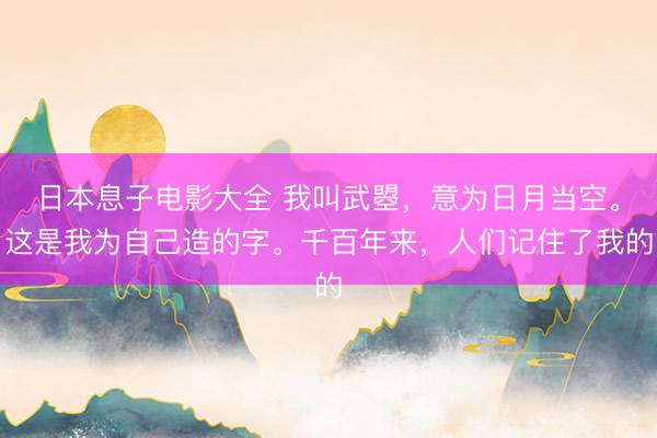 日本息子电影大全 我叫武曌，意为日月当空。这是我为自己造的字。千百年来，人们记住了我的