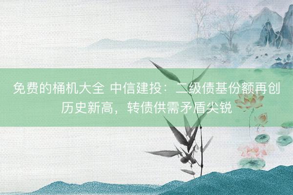 免费的桶机大全 中信建投：二级债基份额再创历史新高，转债供需矛盾尖锐