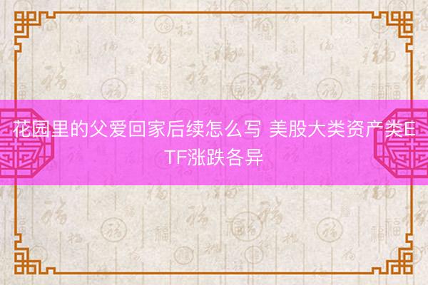 花园里的父爱回家后续怎么写 美股大类资产类ETF涨跌各异