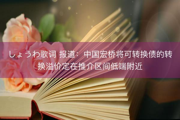 しょうわ歌词 报道:中国宏桥将可转换债的转换溢价定在推介区间低端附近