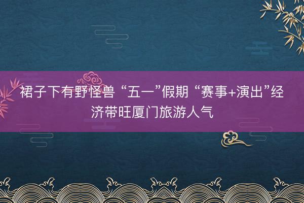 裙子下有野怪兽 “五一”假期 “赛事+演出”经济带旺厦门旅游人气