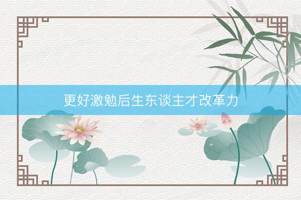 更好激勉后生东谈主才改革力