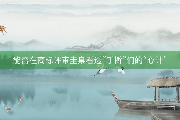 能否在商标评审圭臬看透“手擀”们的“心计”