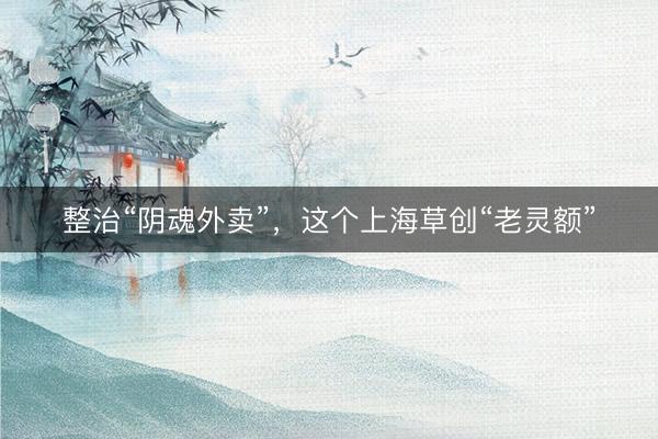 整治“阴魂外卖”,这个上海草创“老灵额”