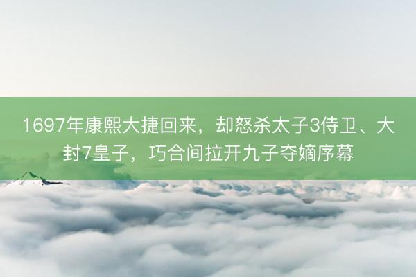 1697年康熙大捷回来，却怒杀太子3侍卫、大封7皇子，巧合间拉开九子夺嫡序幕