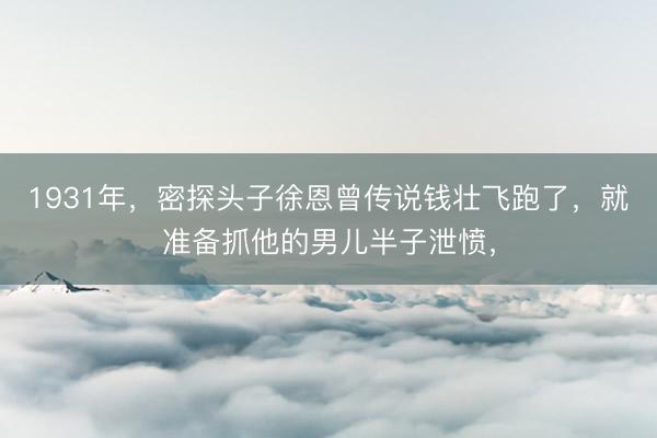 1931年，密探头子徐恩曾传说钱壮飞跑了，就准备抓他的男儿半子泄愤，