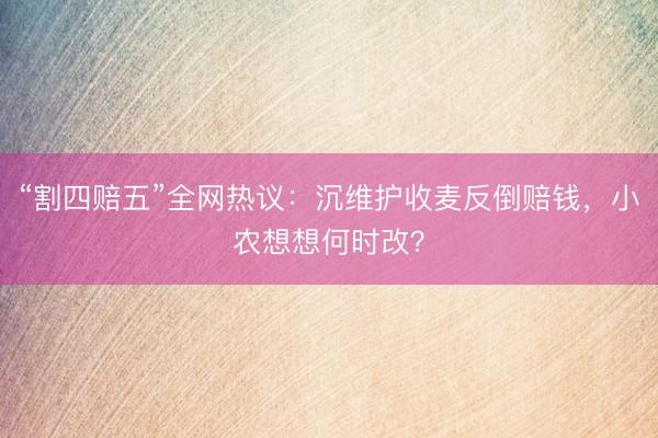 “割四赔五”全网热议:沉维护收麦反倒赔钱,小农想想何时改?