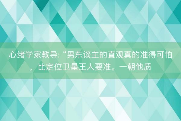 心绪学家教导: “男东谈主的直观真的准得可怕，比定位卫星王人要准。一朝他质