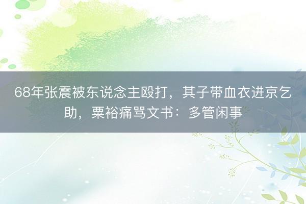68年张震被东说念主殴打，其子带血衣进京乞助，粟裕痛骂文书：多管闲事