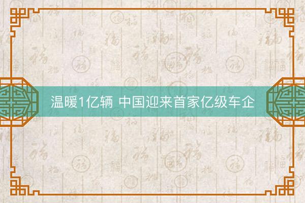 温暖1亿辆 中国迎来首家亿级车企