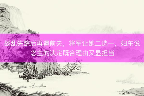 战乱失踪后再遇前夫，将军让她二选一，妇东说念主的决定既合理由又显担当