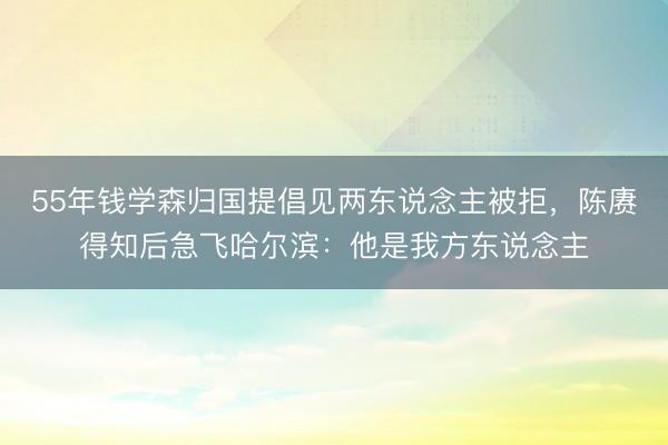 55年钱学森归国提倡见两东说念主被拒，陈赓得知后急飞哈尔滨：他是我方东说念主