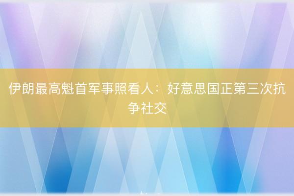 伊朗最高魁首军事照看人：好意思国正第三次抗争社交