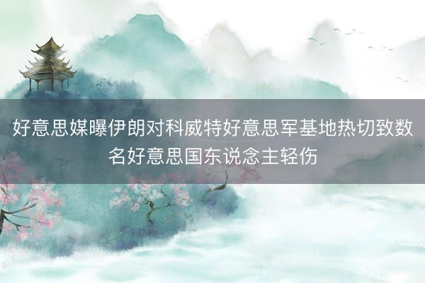 好意思媒曝伊朗对科威特好意思军基地热切致数名好意思国东说念主轻伤