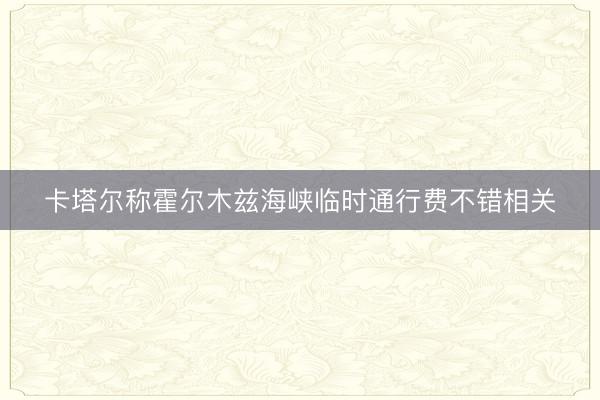 卡塔尔称霍尔木兹海峡临时通行费不错相关