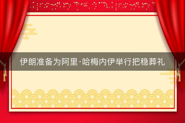 伊朗准备为阿里·哈梅内伊举行把稳葬礼