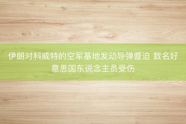 伊朗对科威特的空军基地发动导弹蹙迫 数名好意思国东说念主员受伤