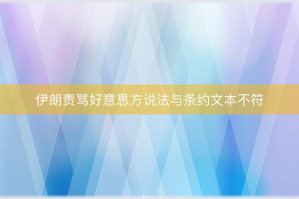伊朗责骂好意思方说法与条约文本不符