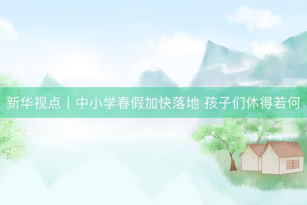 新华视点丨中小学春假加快落地 孩子们休得若何