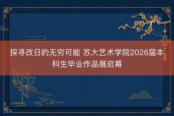 探寻改日的无穷可能 苏大艺术学院2026届本科生毕业作品展启幕