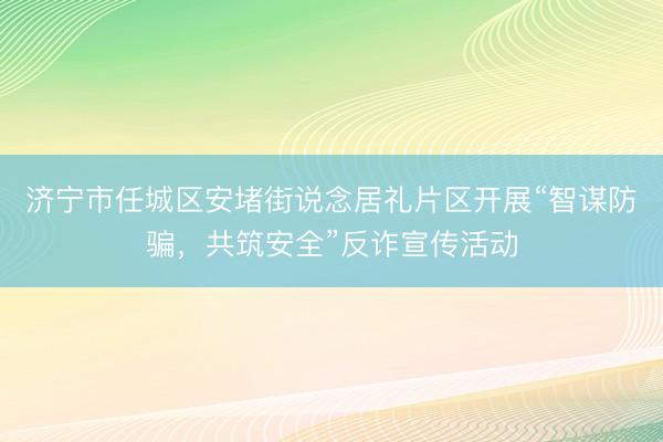 济宁市任城区安堵街说念居礼片区开展“智谋防骗，共筑安全”反诈宣传活动