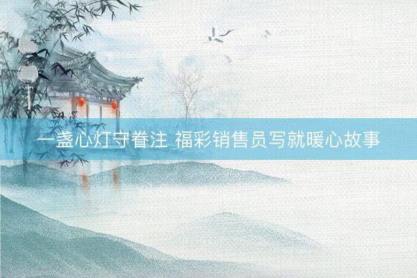 一盏心灯守眷注 福彩销售员写就暖心故事