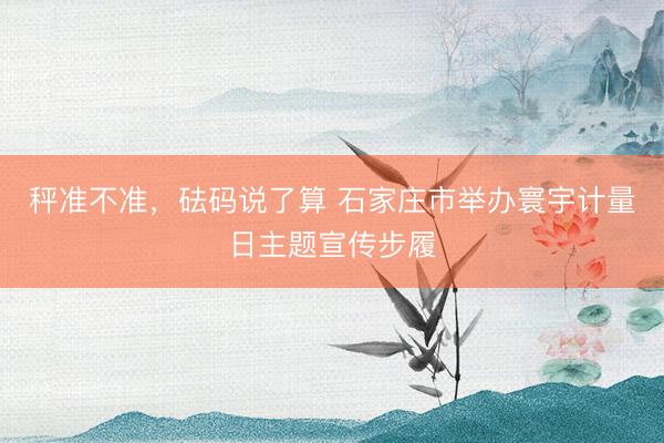秤准不准，砝码说了算 石家庄市举办寰宇计量日主题宣传步履