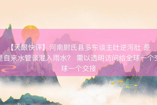 【天眼快评】河南尉氏县多东谈主吐逆泻肚 是不是自来水管谈混入雨水？ 需以透明访问给全球一个交接