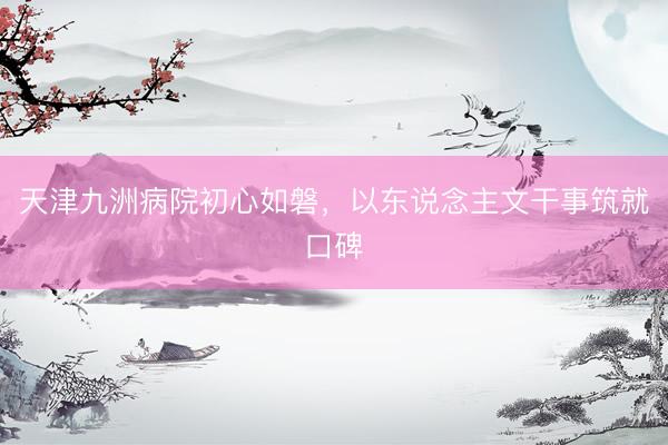 天津九洲病院初心如磐，以东说念主文干事筑就口碑