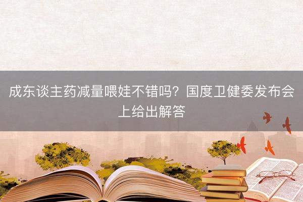 成东谈主药减量喂娃不错吗？国度卫健委发布会上给出解答