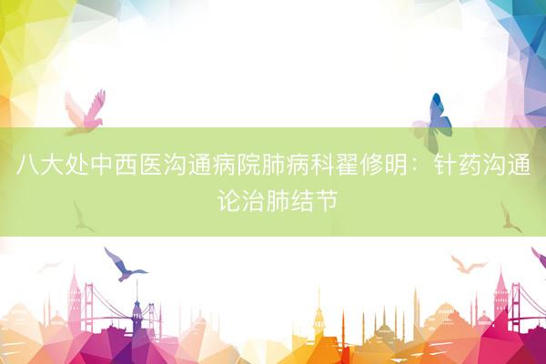 八大处中西医沟通病院肺病科翟修明：针药沟通 论治肺结节