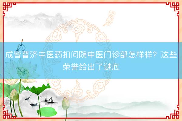 成皆普济中医药扣问院中医门诊部怎样样？这些荣誉给出了谜底