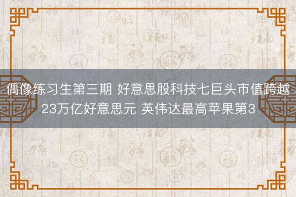 偶像练习生第三期 好意思股科技七巨头市值跨越23万亿好意思元 英伟达最高苹果第3
