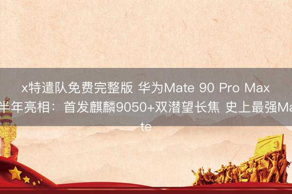 x特遣队免费完整版 华为Mate 90 Pro Max下半年亮相：首发麒麟9050+双潜望长焦 史上最强Mate