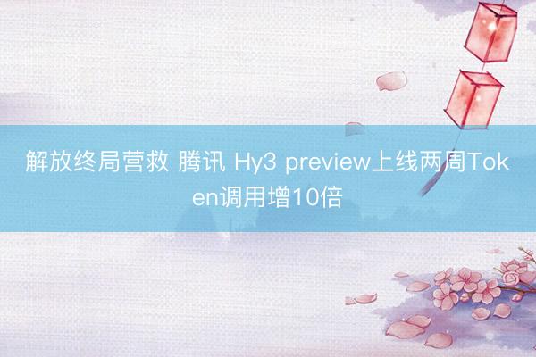 解放终局营救 腾讯 Hy3 preview上线两周Token调用增10倍
