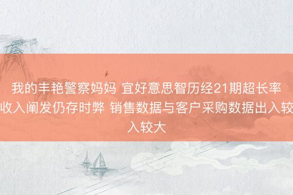 我的丰艳警察妈妈 宜好意思智历经21期超长率领收入阐发仍存时弊 销售数据与客户采购数据出入较大