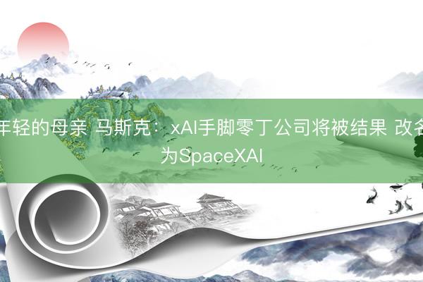 年轻的母亲 马斯克：xAI手脚零丁公司将被结果 改名为SpaceXAI