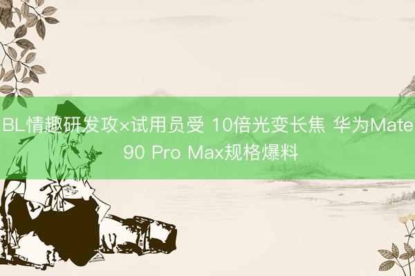 BL情趣研发攻×试用员受 10倍光变长焦 华为Mate 90 Pro Max规格爆料