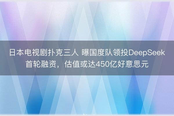 日本电视剧扑克三人 曝国度队领投DeepSeek首轮融资，估值或达450亿好意思元