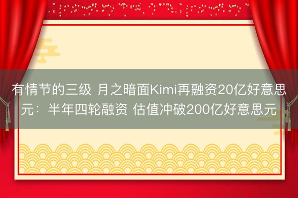 有情节的三级 月之暗面Kimi再融资20亿好意思元：半年四轮融资 估值冲破200亿好意思元