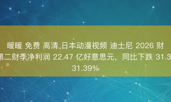 暖暖 免费 高清 日本动漫视频 迪士尼 2026 财年第二财季净利润 22.47 亿好意思元，同比下跌 31.39%