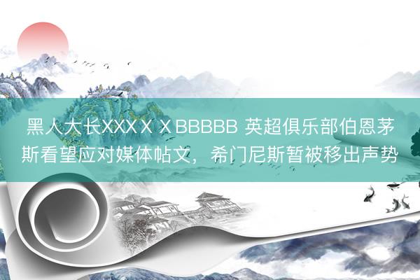 黑人大长XXXⅩⅩBBBBB 英超俱乐部伯恩茅斯看望应对媒体帖文，希门尼斯暂被移出声势