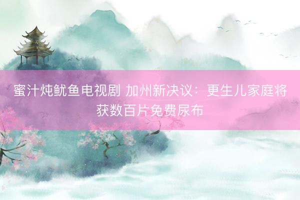 蜜汁炖鱿鱼电视剧 加州新决议：更生儿家庭将获数百片免费尿布