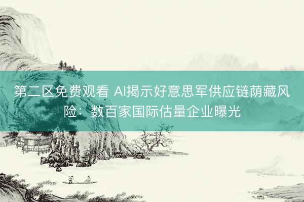 第二区免费观看 AI揭示好意思军供应链荫藏风险：数百家国际估量企业曝光